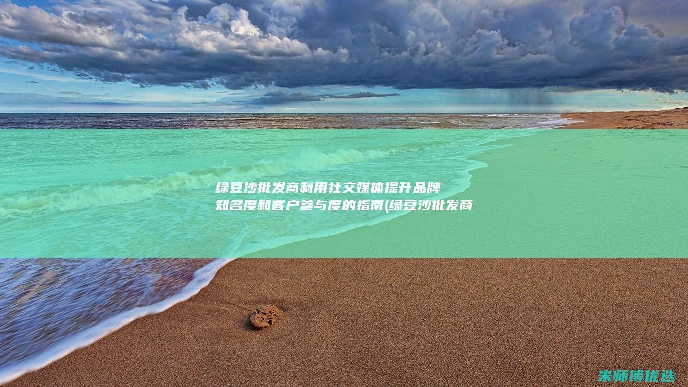 绿豆沙批发商利用社交媒体提升品牌知名度和客户参与度的指南 (绿豆沙批发商电话)