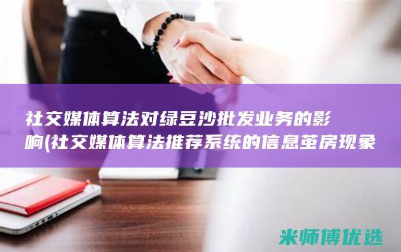 社交媒体算法对绿豆沙批发业务的影响 (社交媒体算法推荐系统的信息茧房现象的相关文献)