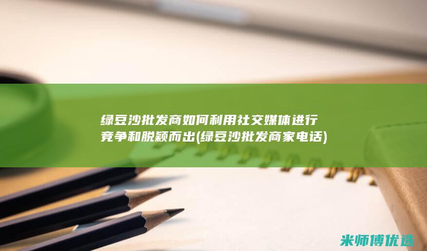 绿豆沙批发商如何利用社交媒体进行竞争和脱颖而出 (绿豆沙批发商家电话)