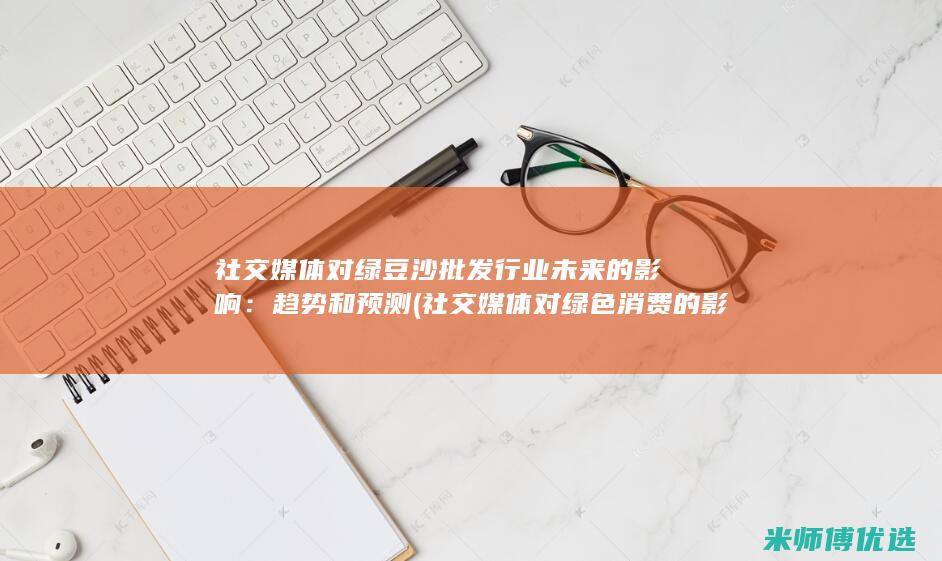 社交媒体对绿豆沙批发行业未来的影响：趋势和预测 (社交媒体对绿色消费的影响)