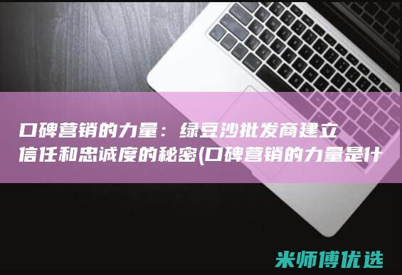 口碑营销的力量：绿豆沙批发商建立信任和忠诚度的秘密 (口碑营销的力量是什么)