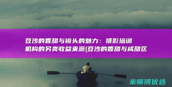豆沙的香甜与镜头的魅力：摄影培训机构的另类收益来源 (豆沙的香甜与咸甜区别)
