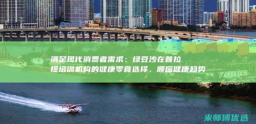 满足现代消费者需求：绿豆沙在普拉提培训机构的健康零食选择，顺应健康趋势 (满足现代消费的条件)