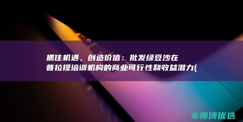 抓住机遇，创造价值：批发绿豆沙在普拉提培训机构的商业可行性和收益潜力 (抓住机遇,创造精彩人生作文)