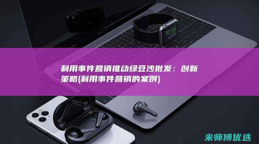 利用事件营销推动绿豆沙批发：创新策略 (利用事件营销的案例)