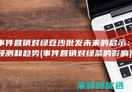 事件营销对绿豆沙批发未来的启示：预测和趋势 (事件营销对绿茶的影响)