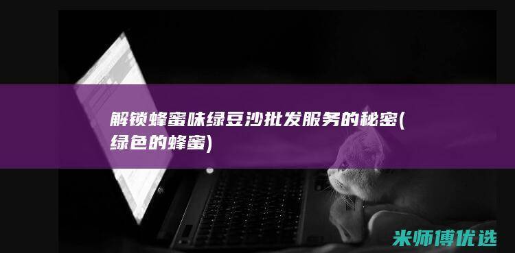 解锁蜂蜜味绿豆沙批发服务的秘密 (绿色的蜂蜜)