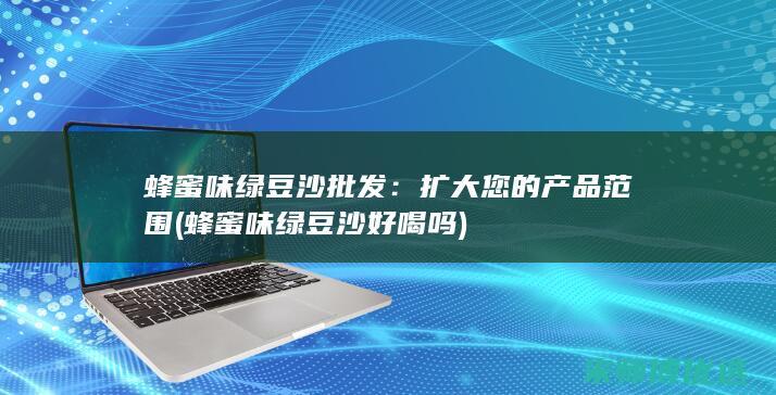 蜂蜜味绿豆沙批发：扩大您的产品范围 (蜂蜜味绿豆沙好喝吗)
