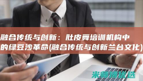 融合传统与创新：肚皮舞培训机构中的绿豆沙革命 (融合传统与创新 兰台文化)