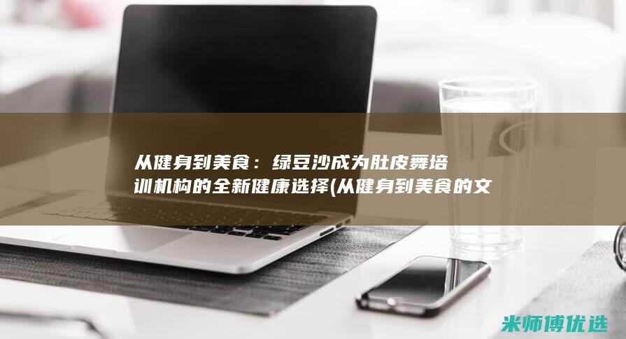从健身到美食：绿豆沙成为肚皮舞培训机构的全新健康选择 (从健身到美食的文案)