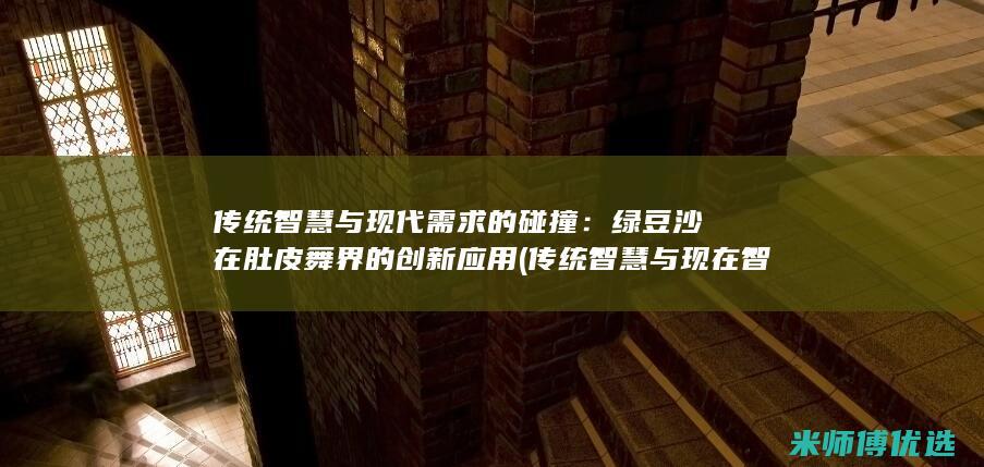传统智慧与现代需求的碰撞：绿豆沙在肚皮舞界的创新应用 (传统智慧与现在智慧撞了个满怀)