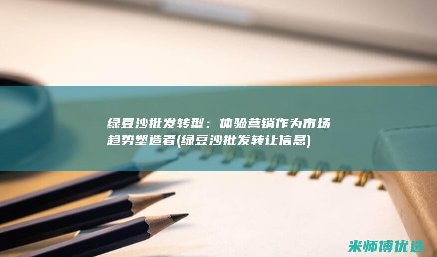 绿豆沙批发转型：体验营销作为市场趋势塑造者 (绿豆沙批发转让信息)