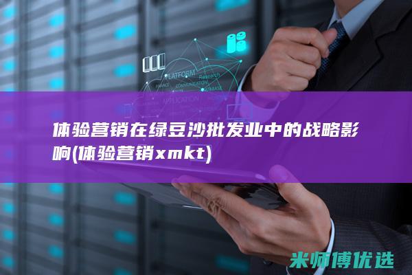体验营销在绿豆沙批发业中的战略影响 (体验营销xmkt)