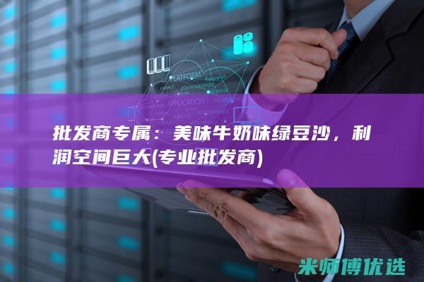 批发商专属：美味牛奶味绿豆沙，利润空间巨大 (专业批发商)