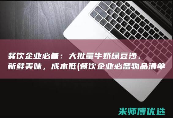 餐饮企业必备：大批量牛奶绿豆沙，新鲜美味，成本低 (餐饮企业必备物品清单)