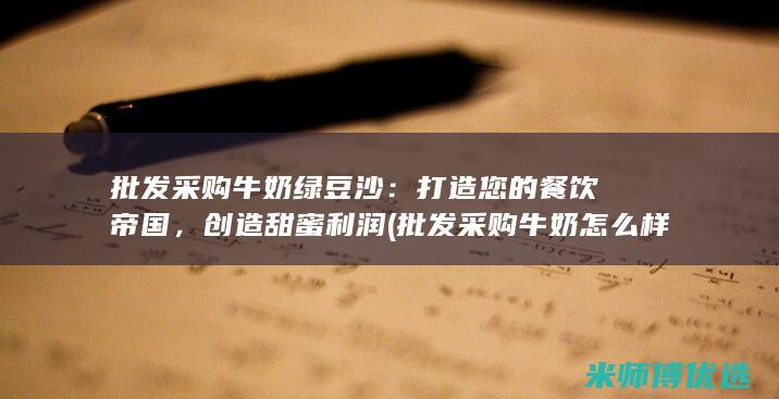 批发采购牛奶绿豆沙：打造您的餐饮帝国，创造甜蜜利润 (批发采购牛奶怎么样)
