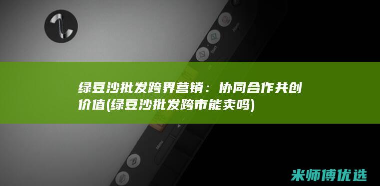 绿豆沙批发跨界营销：协同合作共创价值 (绿豆沙批发跨市能卖吗)