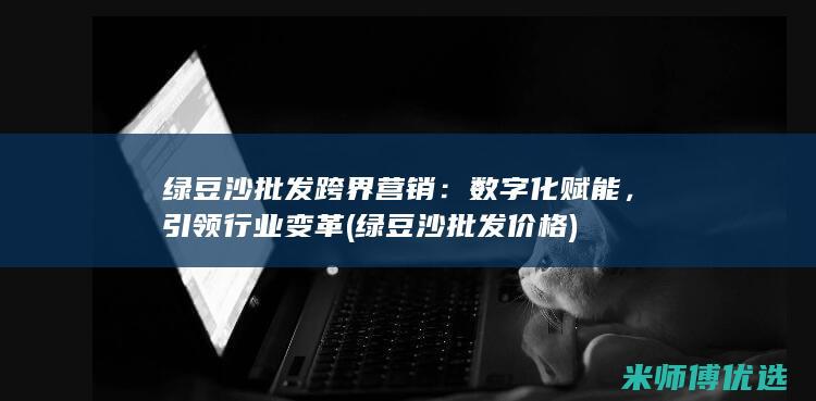 绿豆沙批发跨界营销：数字化赋能，引领行业变革 (绿豆沙批发价格)