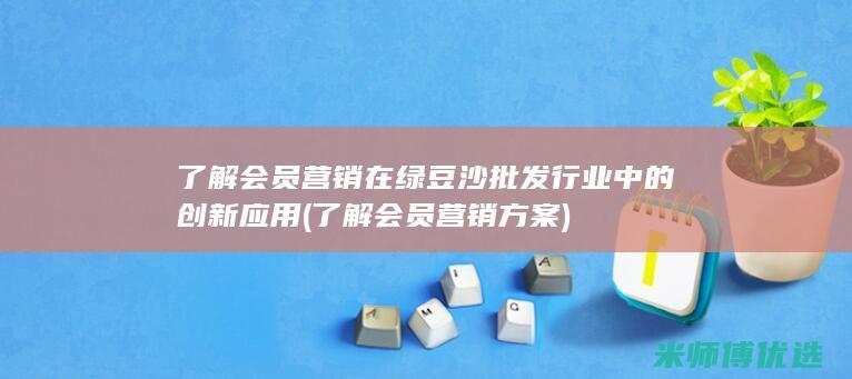 了解会员营销在绿豆沙批发行业中的创新应用 (了解会员营销方案)