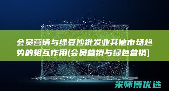 会员营销与绿豆沙批发业其他市场趋势的相互作用 (会员营销与绿色营销)
