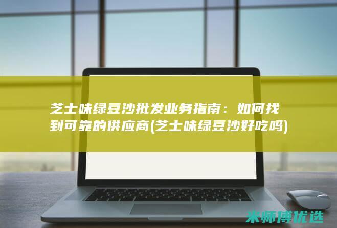 芝士味绿豆沙批发业务指南：如何找到可靠的供应商 (芝士味绿豆沙好吃吗)