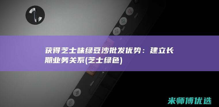 获得芝士味绿豆沙批发优势：建立长期业务关系 (芝士绿色)
