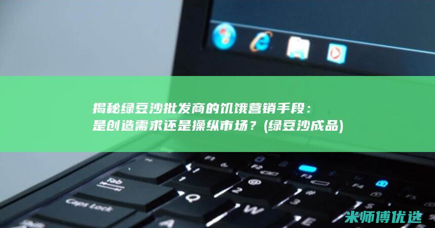 揭秘绿豆沙批发商的饥饿营销手段：是创造需求还是操纵市场？ (绿豆沙成品)