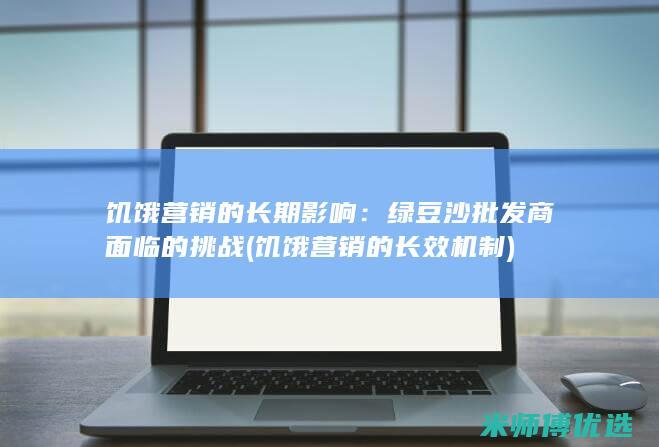 饥饿营销的长期影响：绿豆沙批发商面临的挑战 (饥饿营销的长效机制)