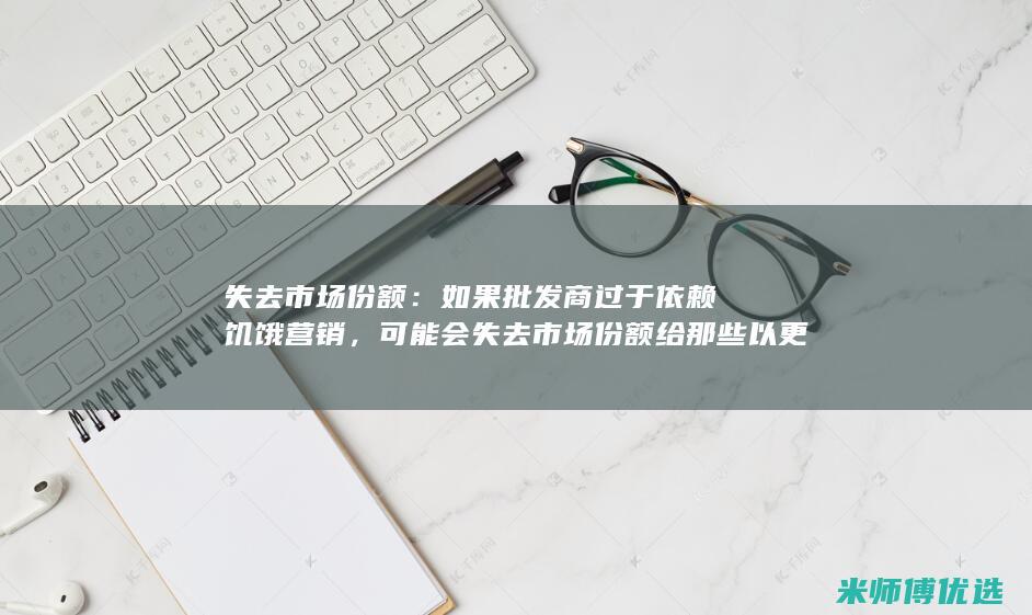 失去市场份额：如果批发商过于依赖饥饿营销，可能会失去市场份额给那些以更合理的价格提供产品的竞争对手。(失去市场份额公司可以怎么做)