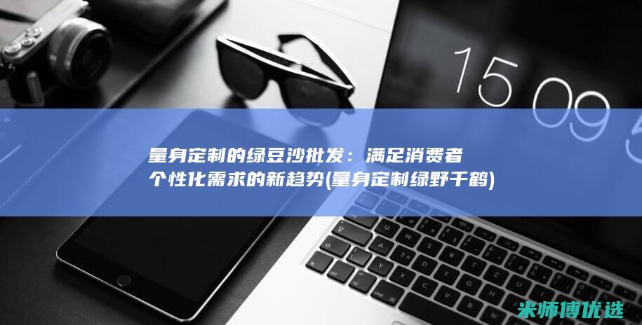 量身定制的绿豆沙批发：满足消费者个性化需求的新趋势 (量身定制绿野千鹤)