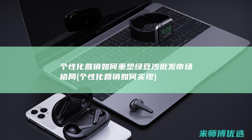 个性化营销如何重塑绿豆沙批发市场格局 (个性化营销如何实现)