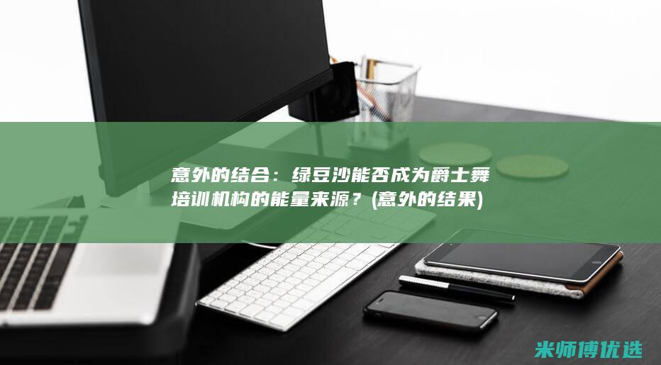 意外的结合：绿豆沙能否成为爵士舞培训机构的能量来源？ (意外的结果)