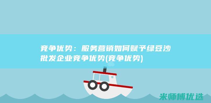 竞争优势：服务营销如何赋予绿豆沙批发企业竞争优势 (竞争 优势)