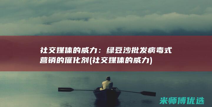 社交媒体的威力：绿豆沙批发病毒式营销的催化剂 (社交媒体的威力)