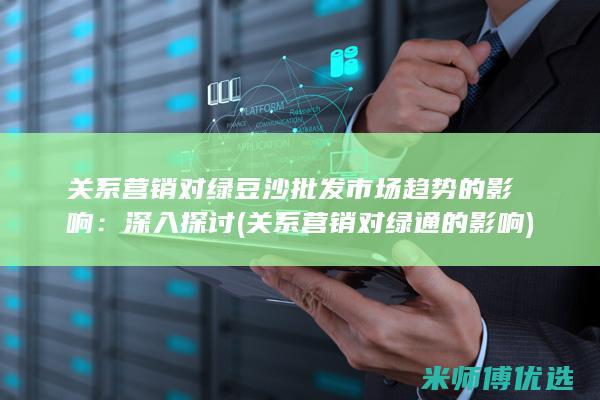 关系营销对绿豆沙批发市场趋势的影响：深入探讨 (关系营销对绿通的影响)