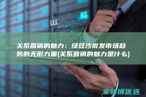 关系营销的魅力：绿豆沙批发市场趋势的无形力量 (关系营销的魅力是什么)