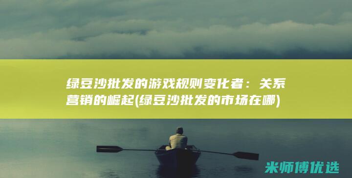 绿豆沙批发的游戏规则变化者：关系营销的崛起 (绿豆沙批发的市场在哪)