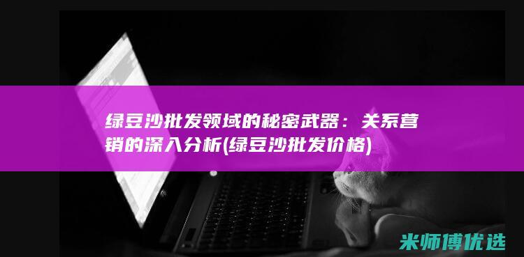 绿豆沙批发领域的秘密武器：关系营销的深入分析 (绿豆沙批发价格)