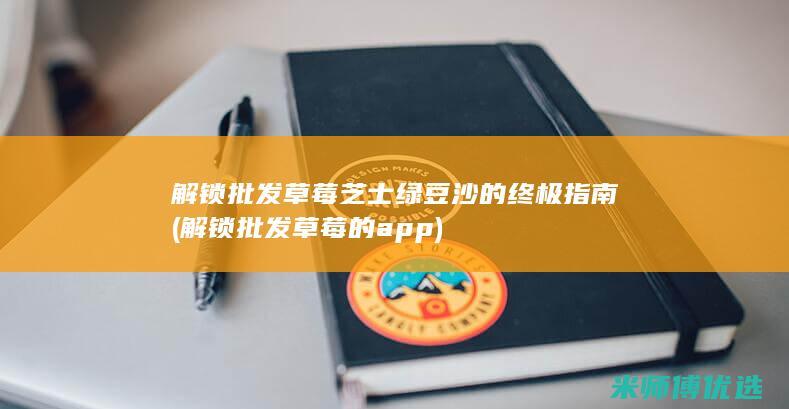 解锁批发草莓芝士绿豆沙的终极指南 (解锁批发草莓的app)