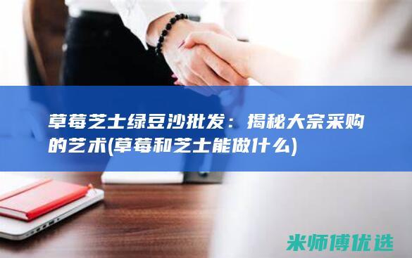 草莓芝士绿豆沙批发：揭秘大宗采购的艺术 (草莓和芝士能做什么)