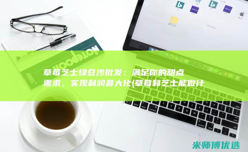 草莓芝士绿豆沙批发：满足你的甜点需求，实现利润最大化 (草莓和芝士能做什么)