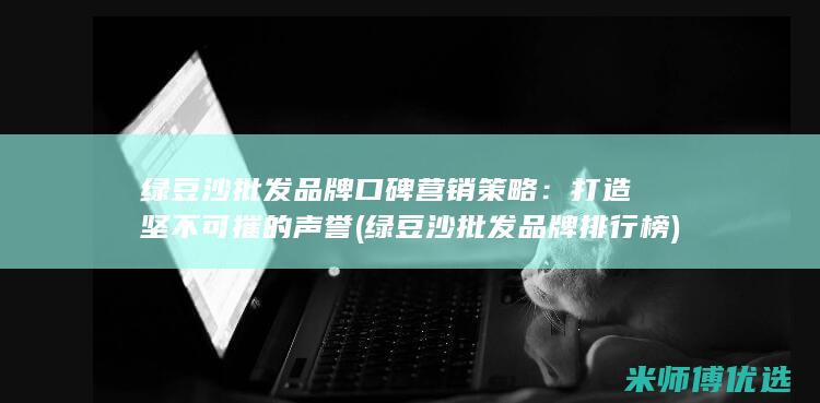 绿豆沙批发品牌口碑营销策略：打造坚不可摧的声誉 (绿豆沙批发品牌排行榜)