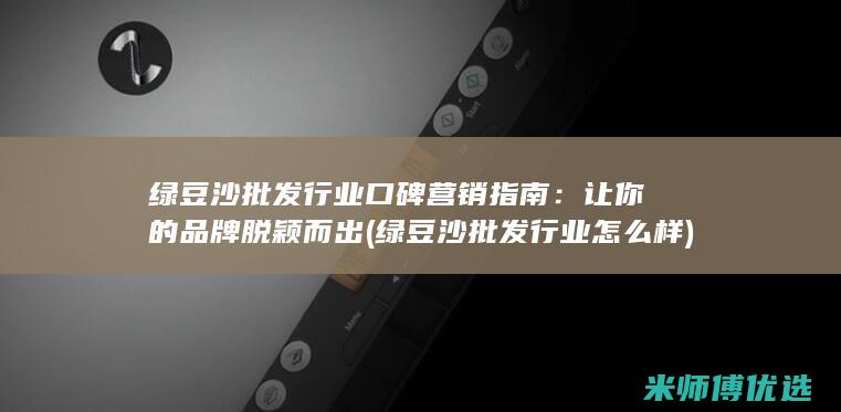 绿豆沙批发行业口碑营销指南：让你的品牌脱颖而出 (绿豆沙批发行业怎么样)