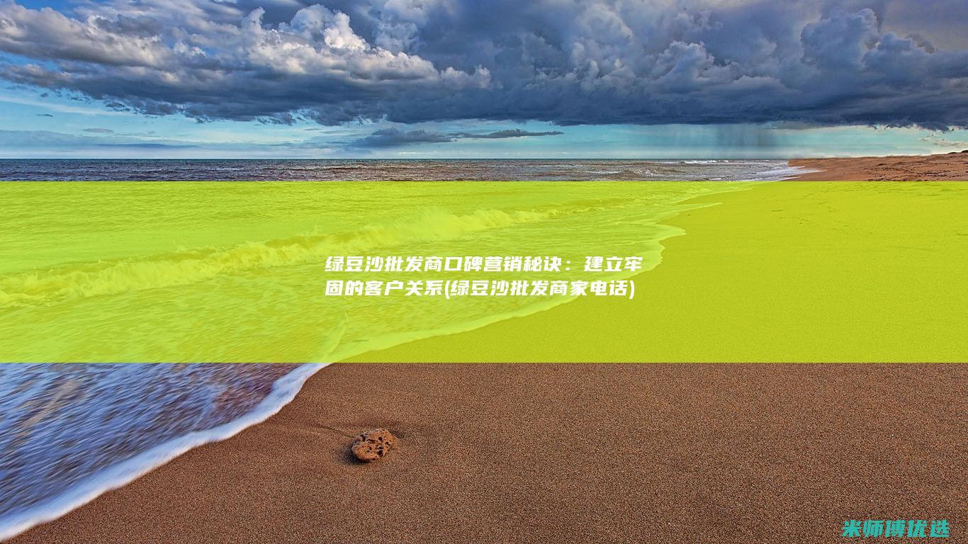 绿豆沙批发商口碑营销秘诀：建立牢固的客户关系 (绿豆沙批发商家电话)