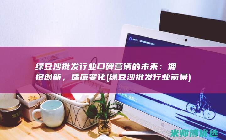 绿豆沙批发行业口碑营销的未来：拥抱创新，适应变化 (绿豆沙批发行业前景)