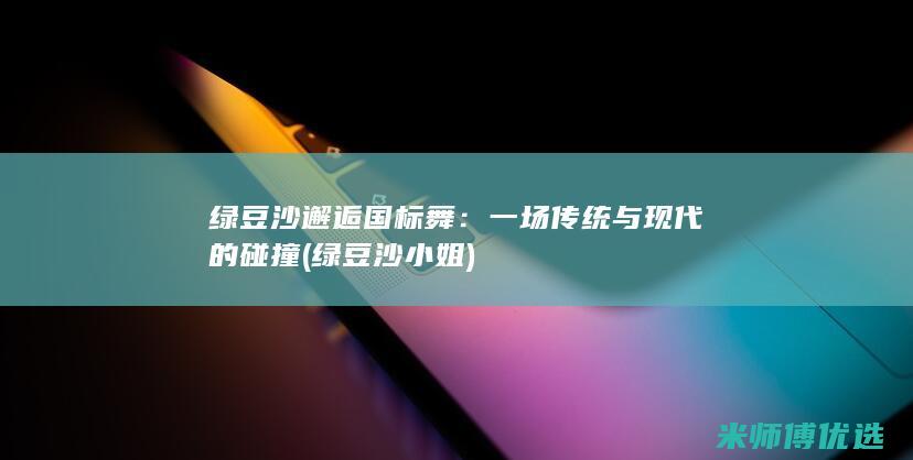 绿豆沙邂逅国标舞：一场传统与现代的碰撞 (绿豆沙小姐)
