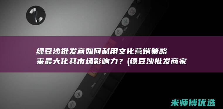 绿豆沙批发商如何利用文化营销策略来最大化其市场影响力？ (绿豆沙批发商家电话)