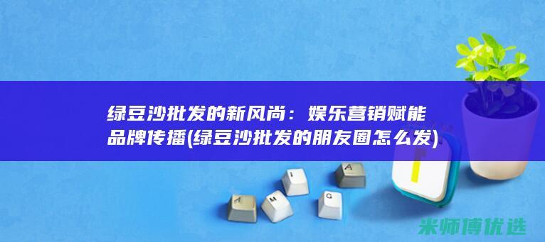 绿豆沙批发的新风尚：娱乐营销赋能品牌传播 (绿豆沙批发的朋友圈怎么发)
