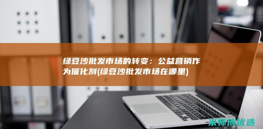 绿豆沙批发市场的转变：公益营销作为催化剂 (绿豆沙批发市场在哪里)