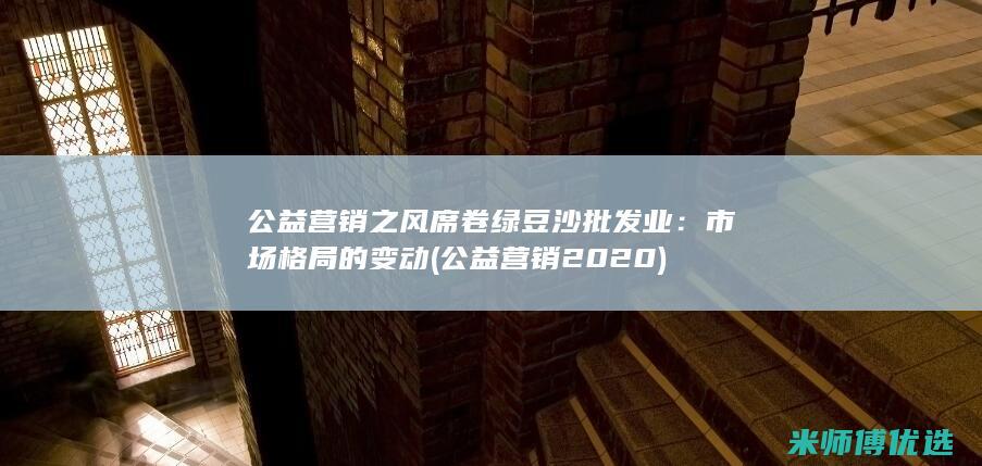 公益营销之风席卷绿豆沙批发业：市场格局的变动 (公益营销2020)